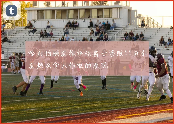 哈利伯顿发推评论爵士惨败55分引发热议令人作呕的表现