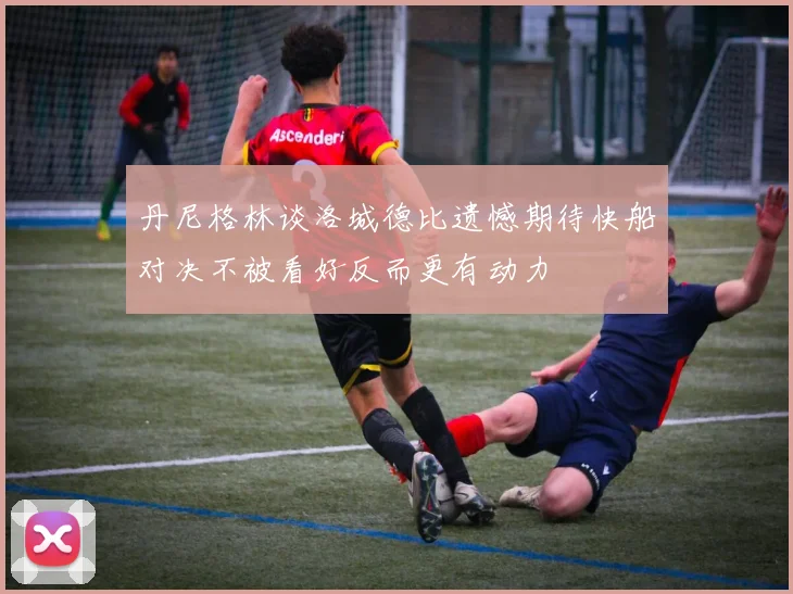 丹尼格林谈洛城德比遗憾期待快船对决不被看好反而更有动力
