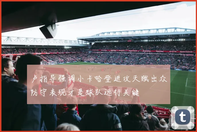 卢指导强调小卡哈登进攻天赋出众防守表现才是球队远行关键