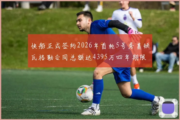 快船正式签约2026年首轮5号秀基顿瓦格勒合同总额达4395万四年期限