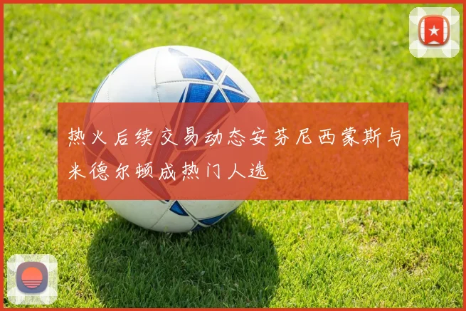 热火后续交易动态安芬尼西蒙斯与米德尔顿成热门人选