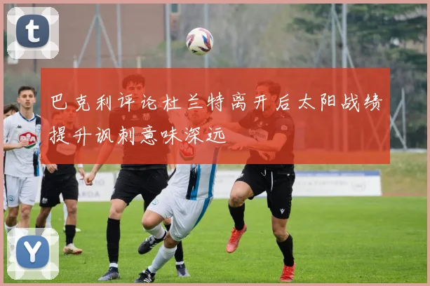巴克利评论杜兰特离开后太阳战绩提升讽刺意味深远
