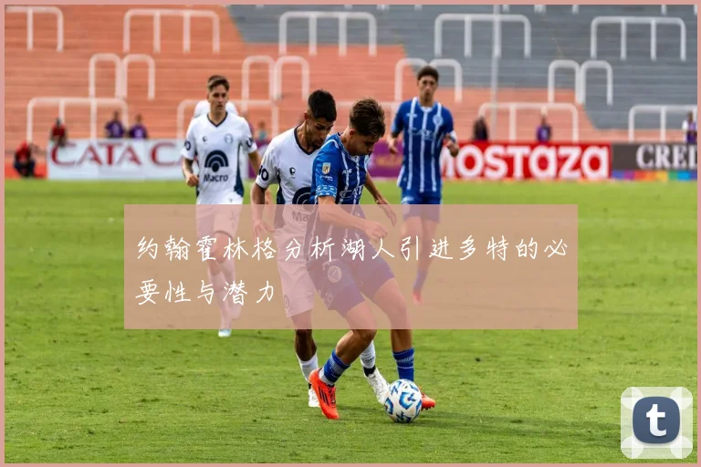 约翰霍林格分析湖人引进多特的必要性与潜力