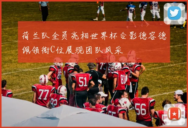 荷兰队全员亮相世界杯合影德容德佩领衔C位展现团队风采