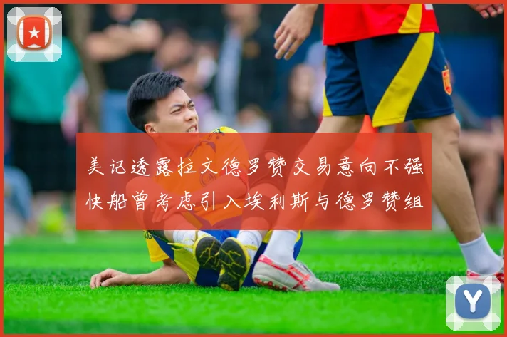 美记透露拉文德罗赞交易意向不强快船曾考虑引入埃利斯与德罗赞组合