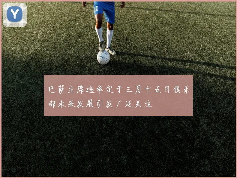 巴萨主席选举定于三月十五日俱乐部未来发展引发广泛关注