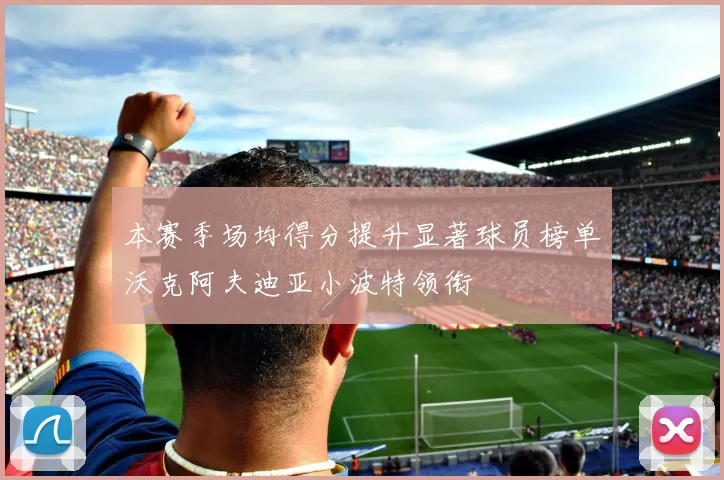 本赛季场均得分提升显著球员榜单沃克阿夫迪亚小波特领衔
