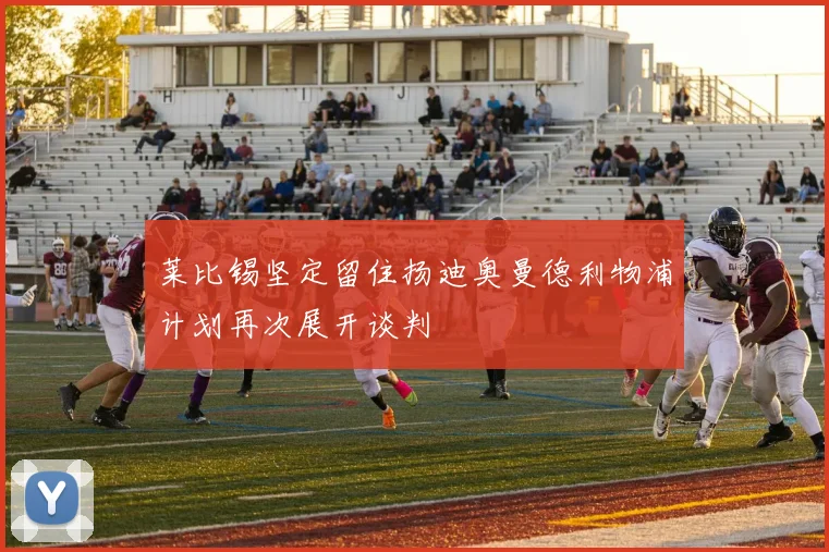 莱比锡坚定留住扬迪奥曼德利物浦计划再次展开谈判