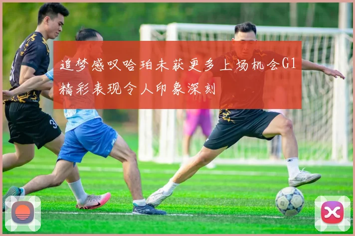 追梦感叹哈珀未获更多上场机会G1精彩表现令人印象深刻