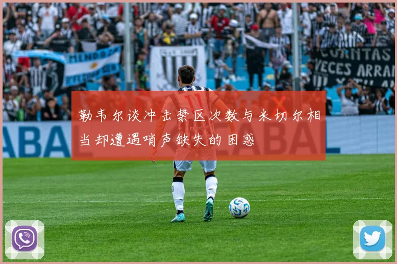 勒韦尔谈冲击禁区次数与米切尔相当却遭遇哨声缺失的困惑