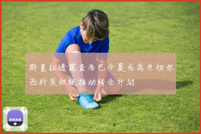 斯基拉透露查洛巴今夏或离开切尔西科莫积极推动转会计划