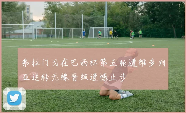 弗拉门戈在巴西杯第五轮遭维多利亚逆转无缘晋级遗憾止步