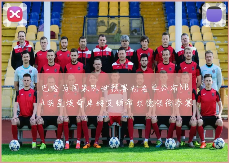 巴哈马国家队世预赛初名单公布NBA明星埃奇库姆艾顿希尔德领衔参赛阵容