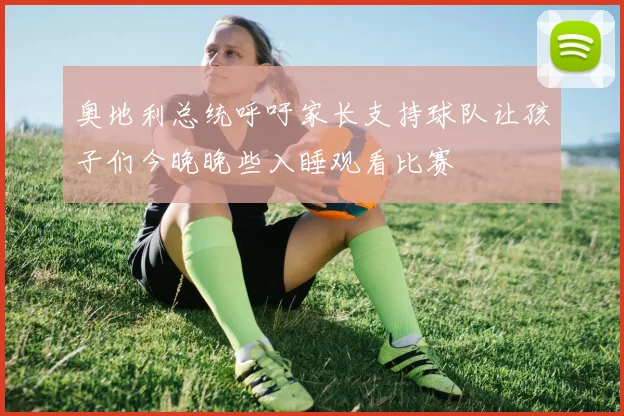 奥地利总统呼吁家长支持球队让孩子们今晚晚些入睡观看比赛