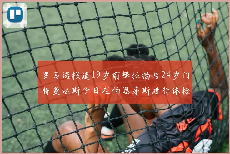 罗马诺报道19岁前锋拉扬与24岁门将曼达斯今日在伯恩茅斯进行体检