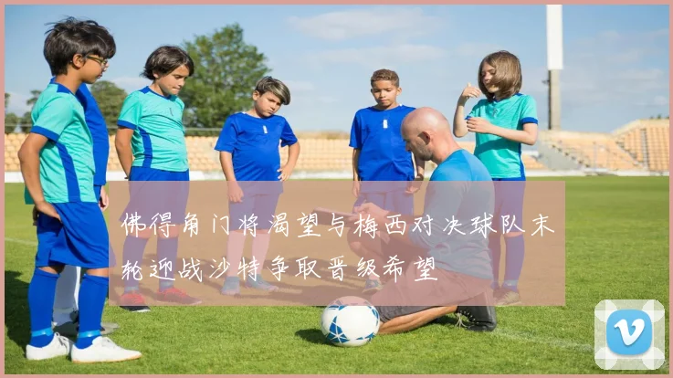佛得角门将渴望与梅西对决球队末轮迎战沙特争取晋级希望