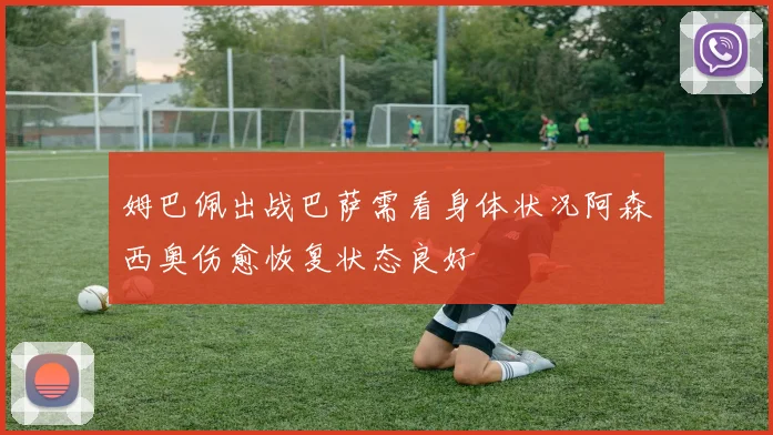 姆巴佩出战巴萨需看身体状况阿森西奥伤愈恢复状态良好