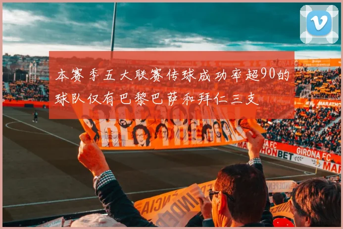 本赛季五大联赛传球成功率超90的球队仅有巴黎巴萨和拜仁三支