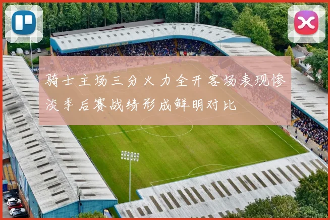 骑士主场三分火力全开客场表现惨淡季后赛战绩形成鲜明对比