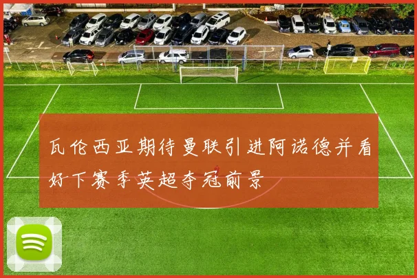 瓦伦西亚期待曼联引进阿诺德并看好下赛季英超夺冠前景