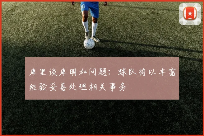 库里谈库明加问题：球队将以丰富经验妥善处理相关事务