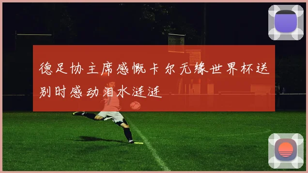 德足协主席感慨卡尔无缘世界杯送别时感动泪水涟涟