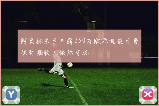 阿莫林米兰年薪350万欧元略低于曼联时期收入依然可观