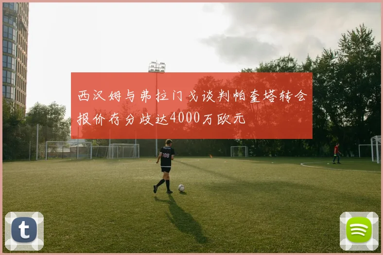 西汉姆与弗拉门戈谈判帕奎塔转会报价存分歧达4000万欧元