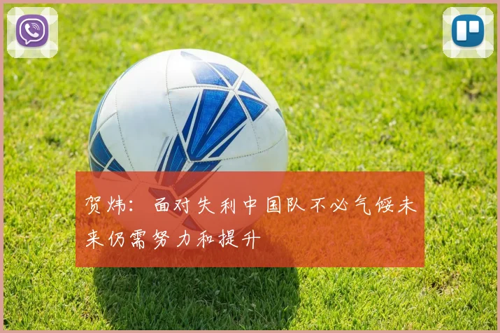 贺炜：面对失利中国队不必气馁未来仍需努力和提升