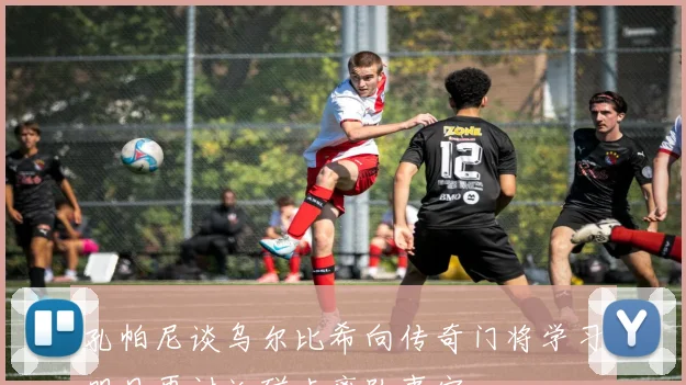 孔帕尼谈乌尔比希向传奇门将学习明日再讨论磁卡离队事宜